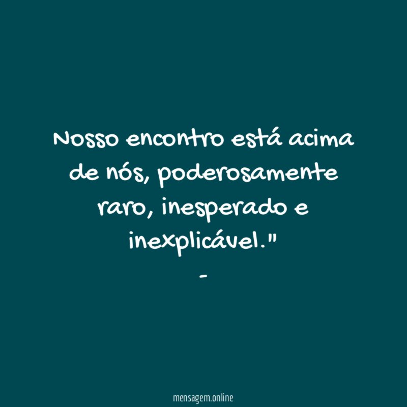 "Nosso encontro está acima de nós, poderosamente raro, inesperado e inexplicável."