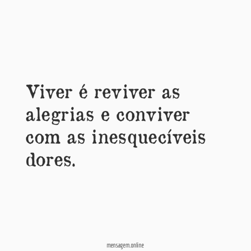 Viver é reviver as alegrias e conviver com as inesquecíveis dores