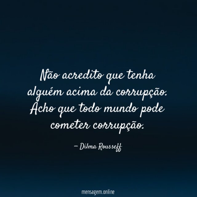 Não acredito que tenha alguém acima da corrupção