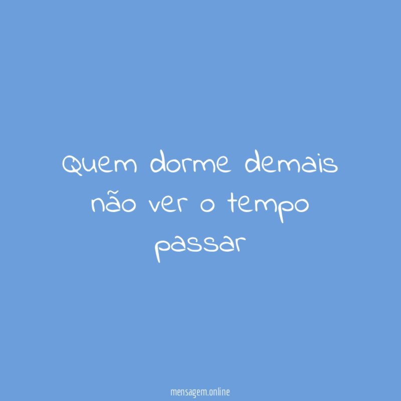 Quem dorme demais não ver o tempo passar "