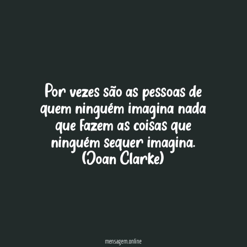 Por vezes são as pessoas de quem ninguém imagina nada que fazem as coisas que ninguém sequer imagina.