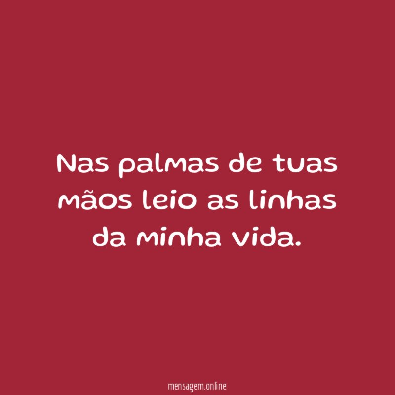 Nas palmas de tuas mãos leio as linhas da minha vida