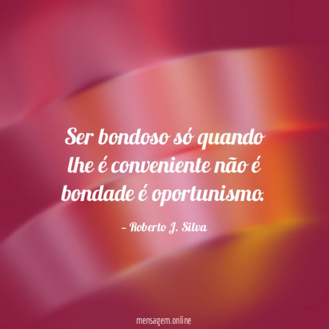Ser bondoso só quando lhe é conveniente não é bondade é oportunismo