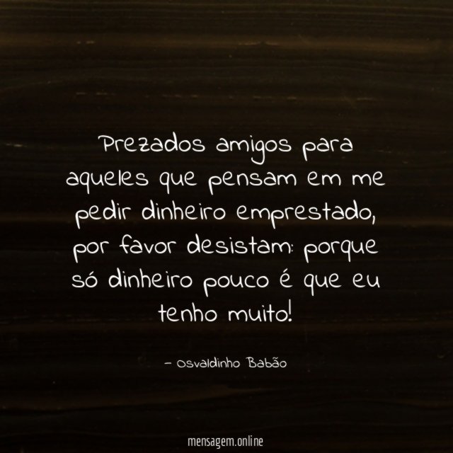 Prezados amigos para aqueles que pensam em me pedir dinheiro emprestado