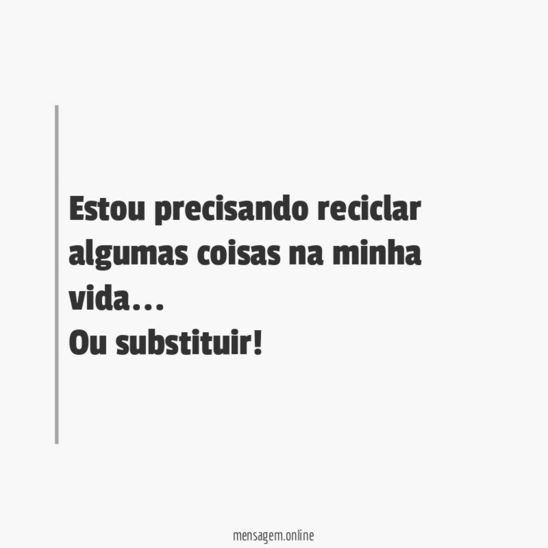 Estou precisando reciclar algumas coisas na minha vida