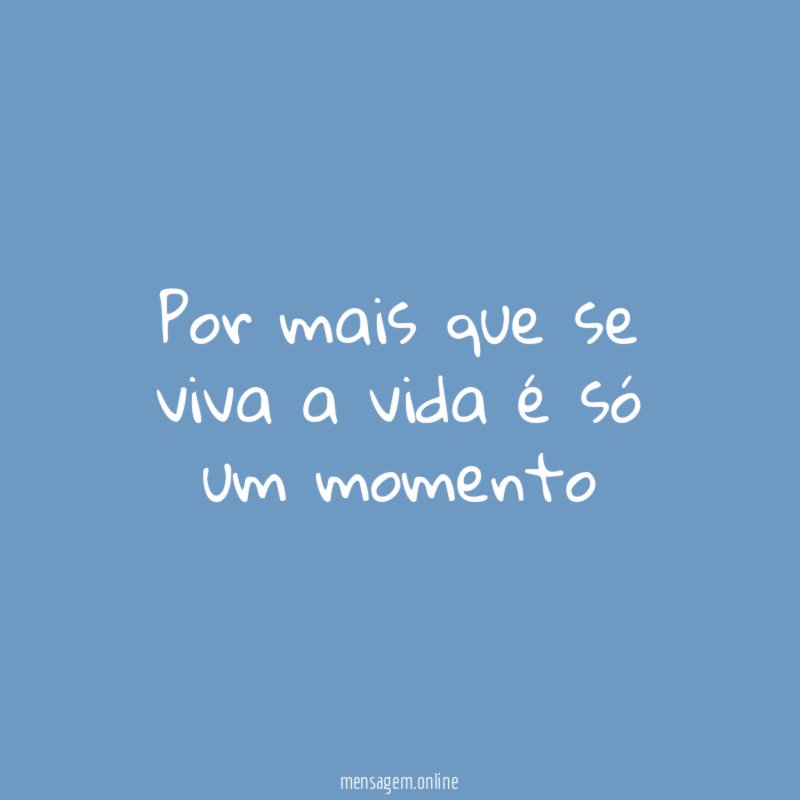 Por mais que se viva a vida é só um momento