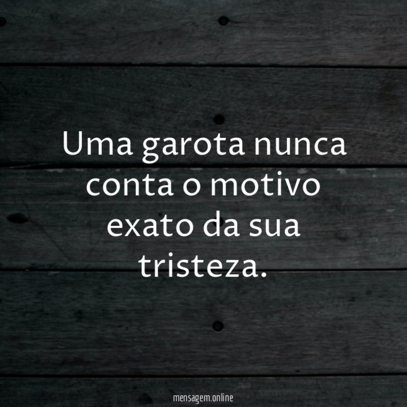 Uma garota nunca conta o motivo exato da sua tristeza