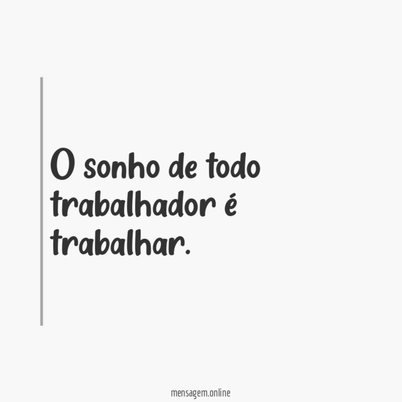 O sonho de todo trabalhador é trabalhar