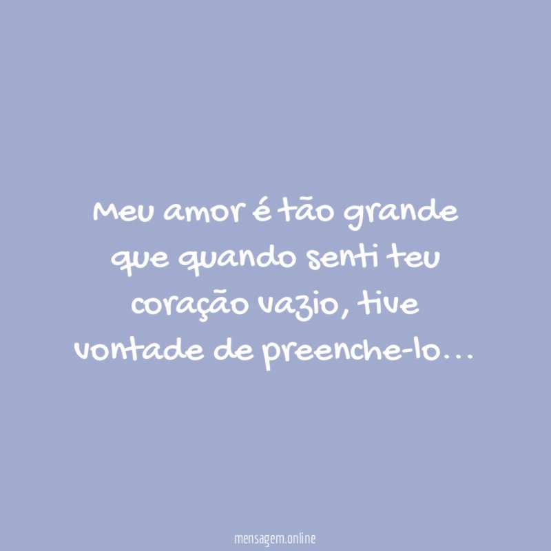 Meu amor é tão grande que quando senti teu coração vazio