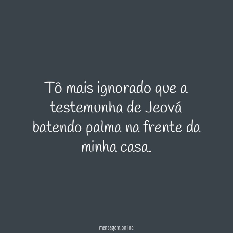 Tô mais ignorado que a testemunha de Jeová