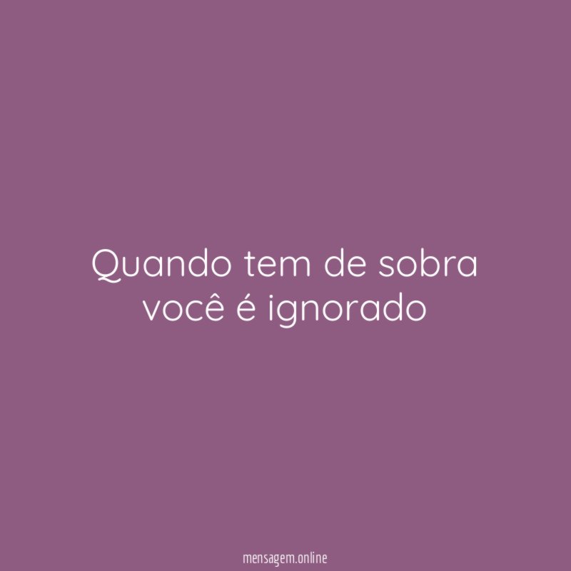 Quando tem de sobra você é ignorado