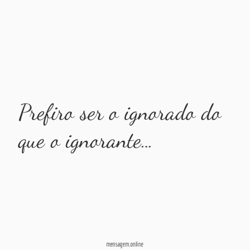 Prefiro ser o ignorado do que o ignorante