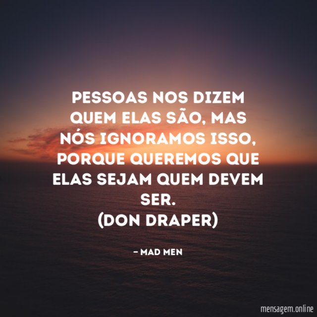 Pessoas nos dizem quem elas são, mas nós ignoramos isso, porque queremos que elas sejam quem devem ser.