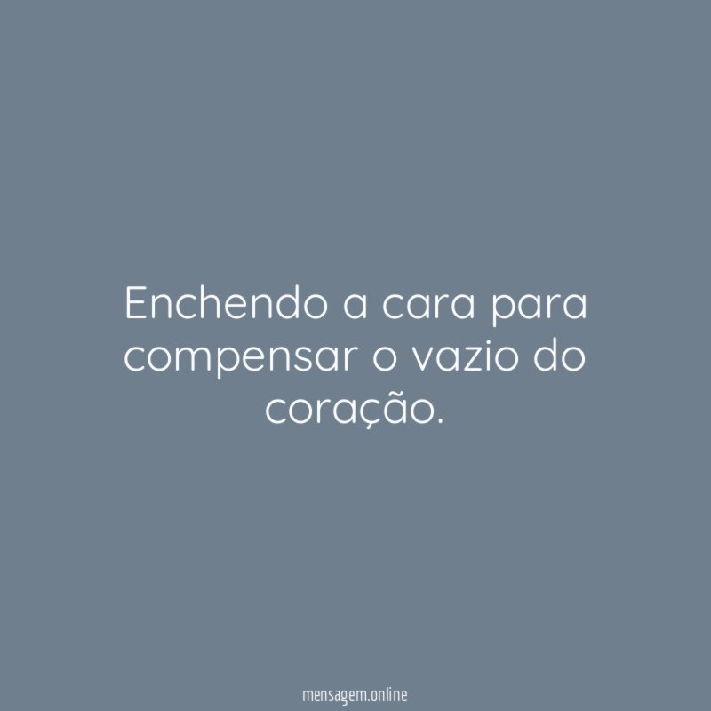 Enchendo a cara para compensar o vazio do coração