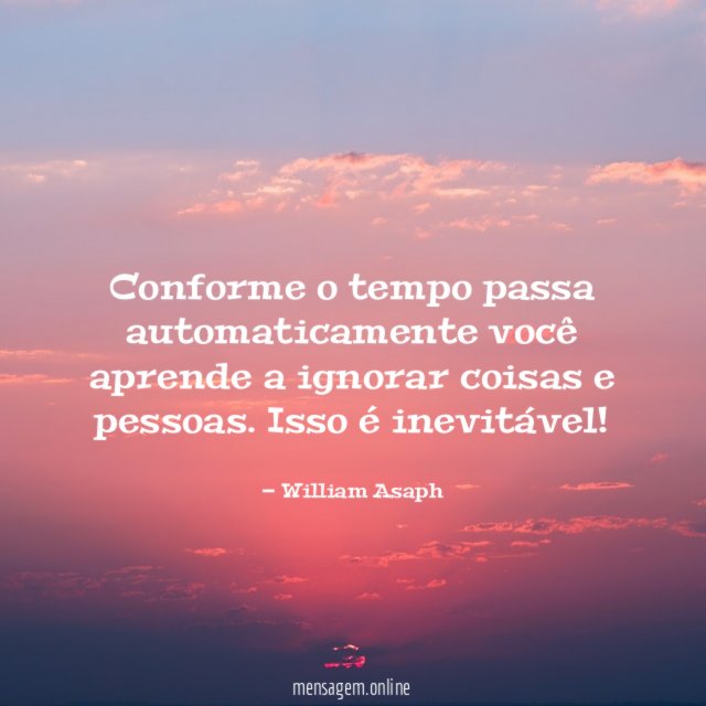 Conforme o tempo passa automaticamente você aprende a ignorar coisas e pessoas