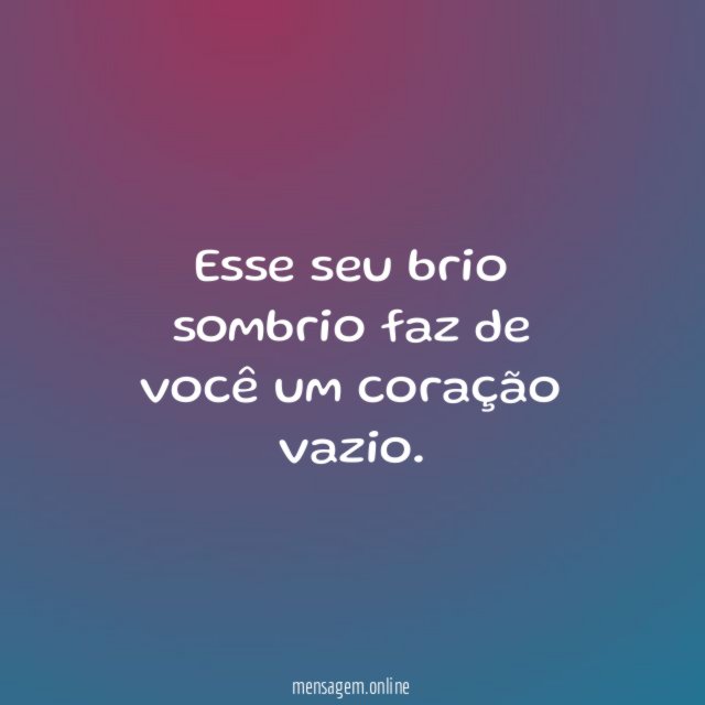 Esse seu brio sombrio faz de você um coração vazio