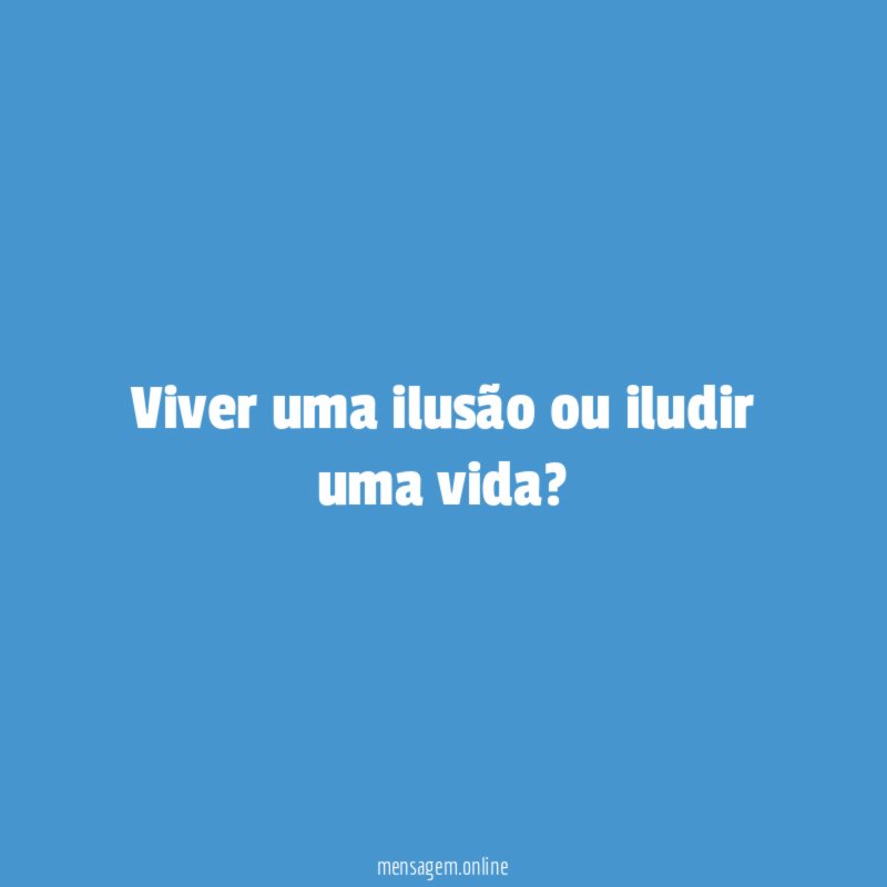 Viver uma ilusão ou iludir uma vida