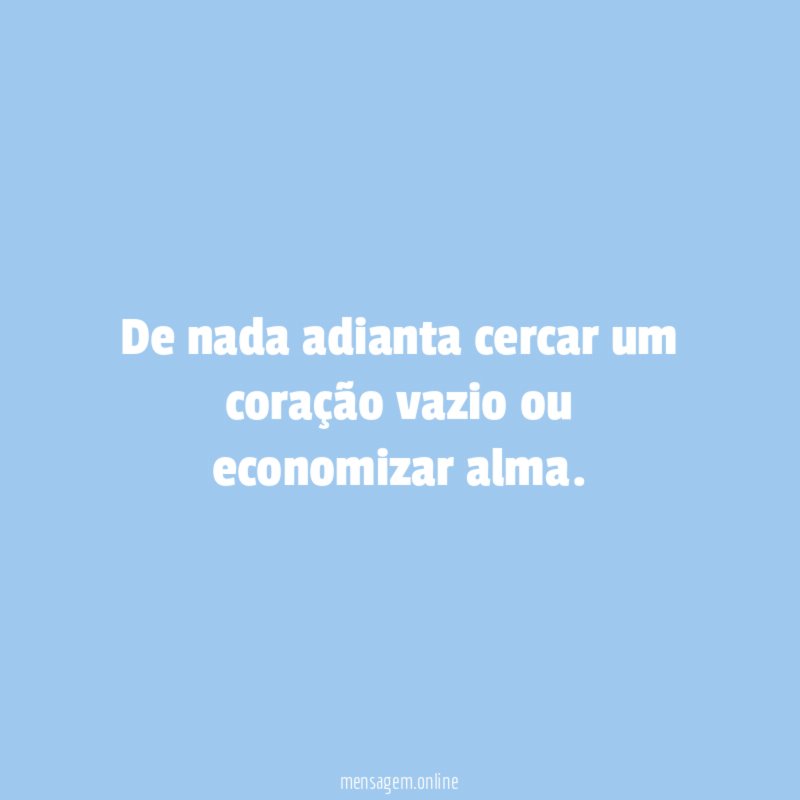 De nada adianta cercar um coração vazio ou economizar alma