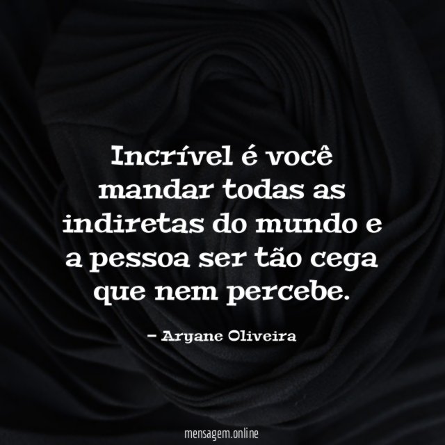 Incrível é você mandar todas as indiretas do
