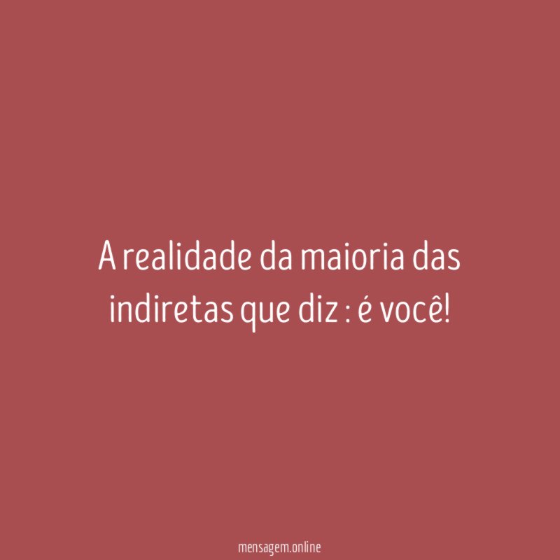 A realidade da maioria das indiretas que diz