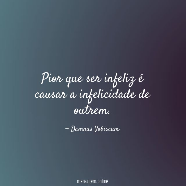Pior que ser infeliz é causar a infelicidade de outrem