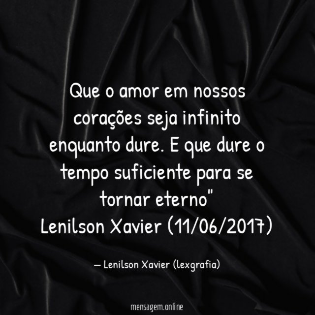 "Que o amor em nossos corações seja infinito enquanto dure. E que dure o tempo suficiente para se tornar eterno"