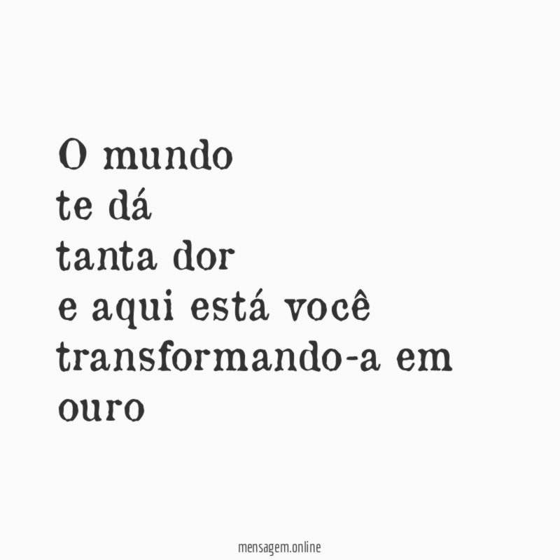 o mundo te dá tanta dor e aqui está você transformando-a em