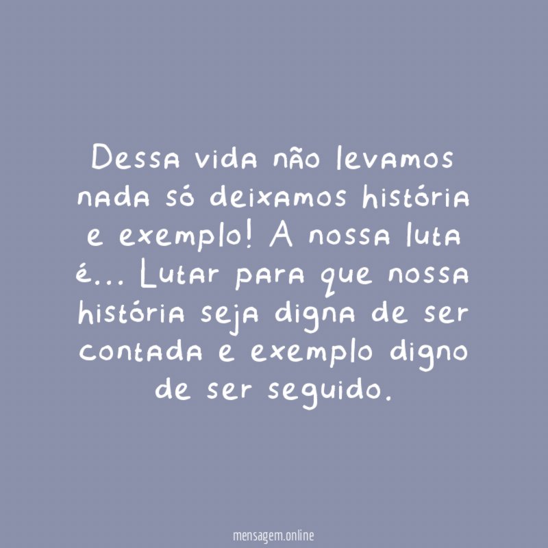 Dessa vida não levamos nada só deixamos história e exemplo