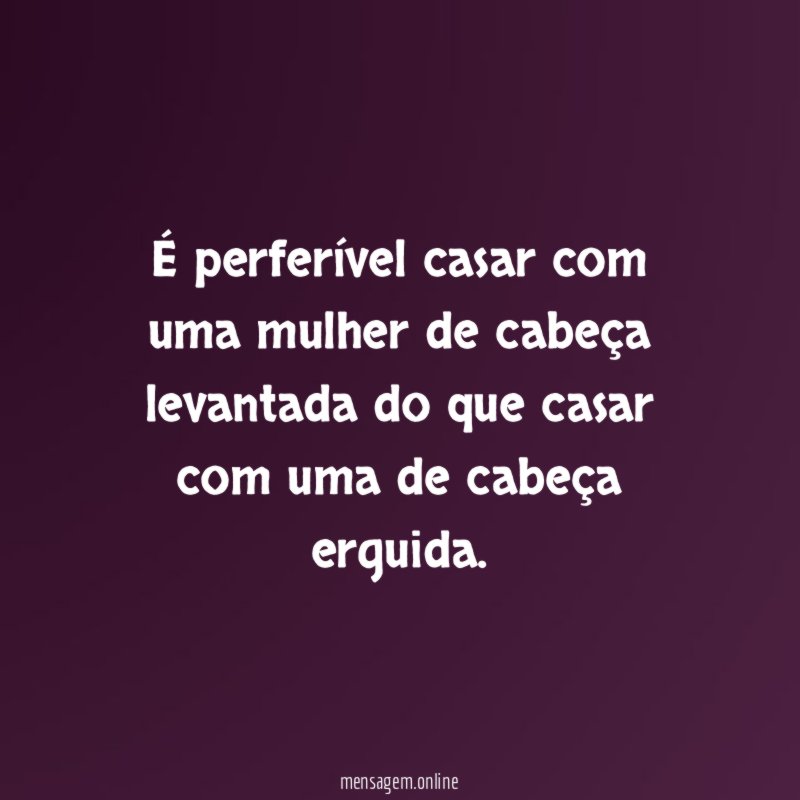 É perferível casar com uma mulher de cabeça