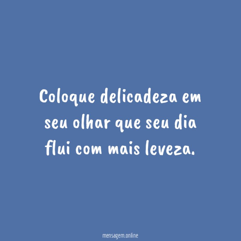 Coloque delicadeza em seu olhar que seu dia flui com mais leveza