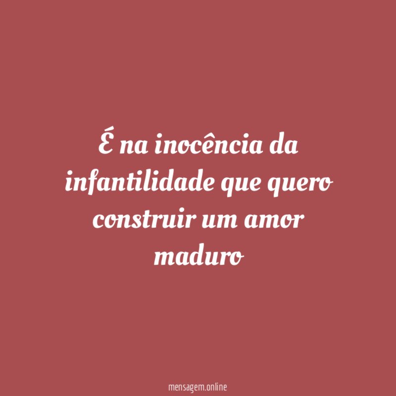 É na inocência da infantilidade que quero construir um amor maduro