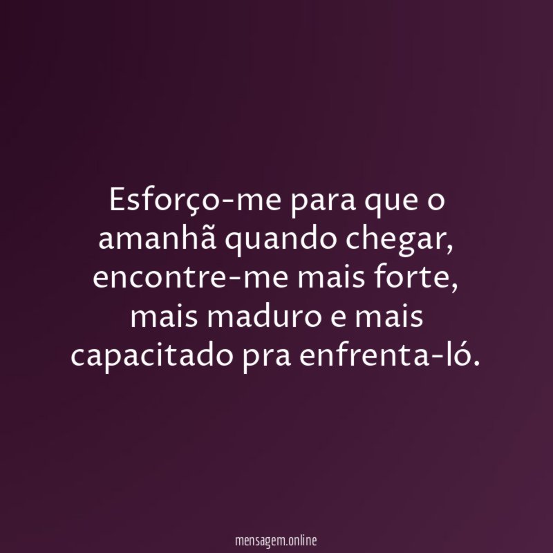 Esforço-me para que o amanhã quando chegar