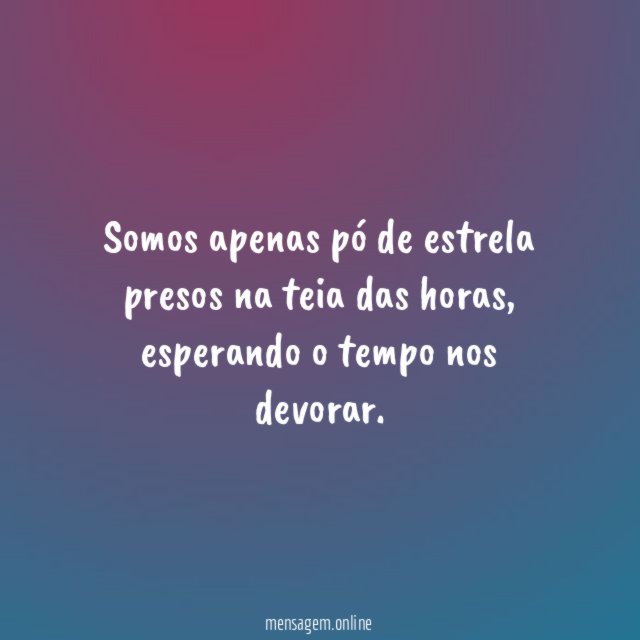 Somos apenas pó de estrela presos na teia das horas