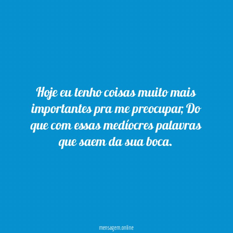 Hoje eu tenho coisas muito mais importantes pra me preocupar