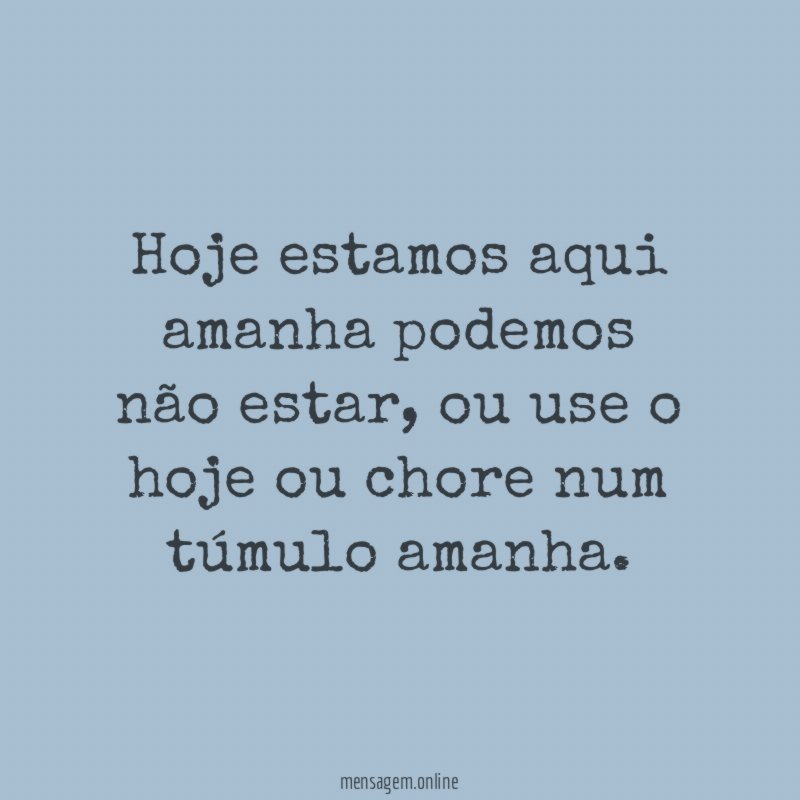 Hoje estamos aqui amanha podemos não estar