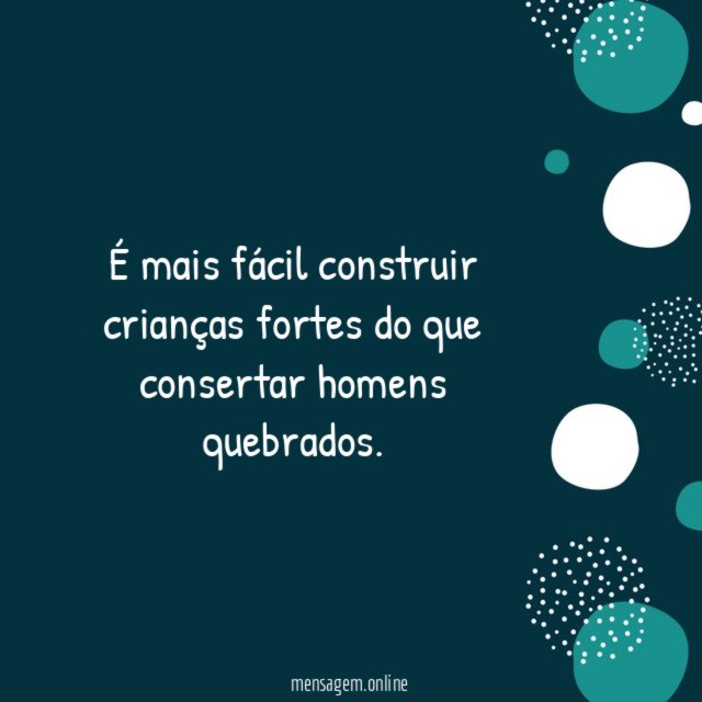É mais fácil construir crianças fortes do que consertar homens quebrados