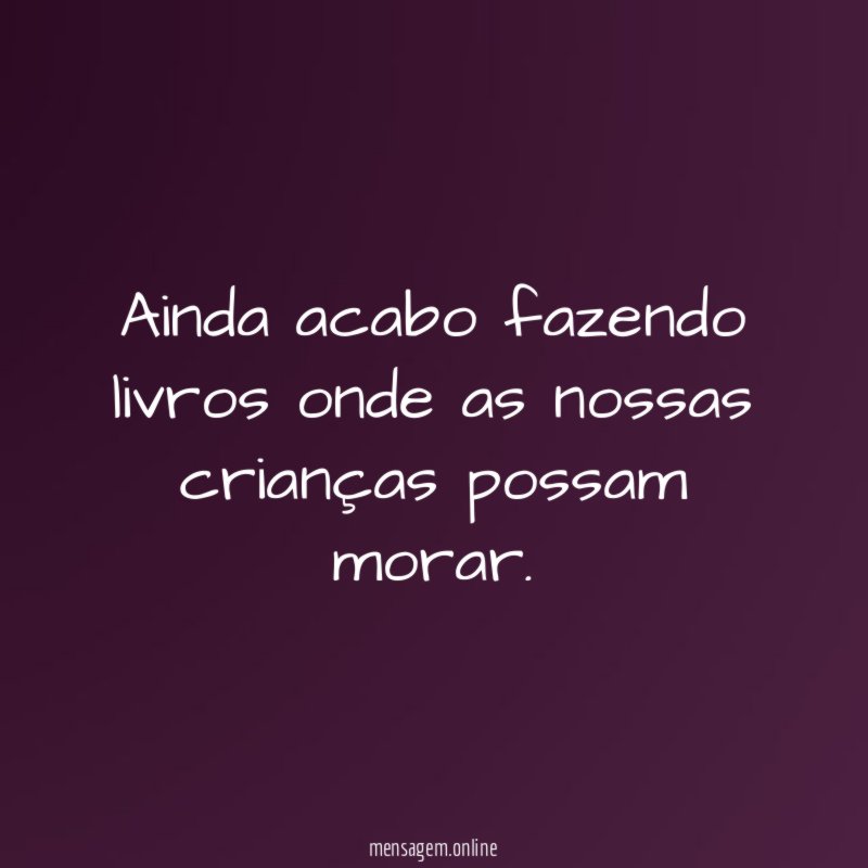 Ainda acabo fazendo livros onde as nossas crianças possam morar