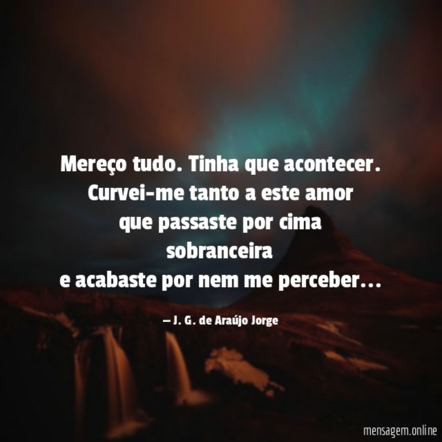 Mereço tudo. Tinha que acontecer.
Curvei-me tanto a este amor