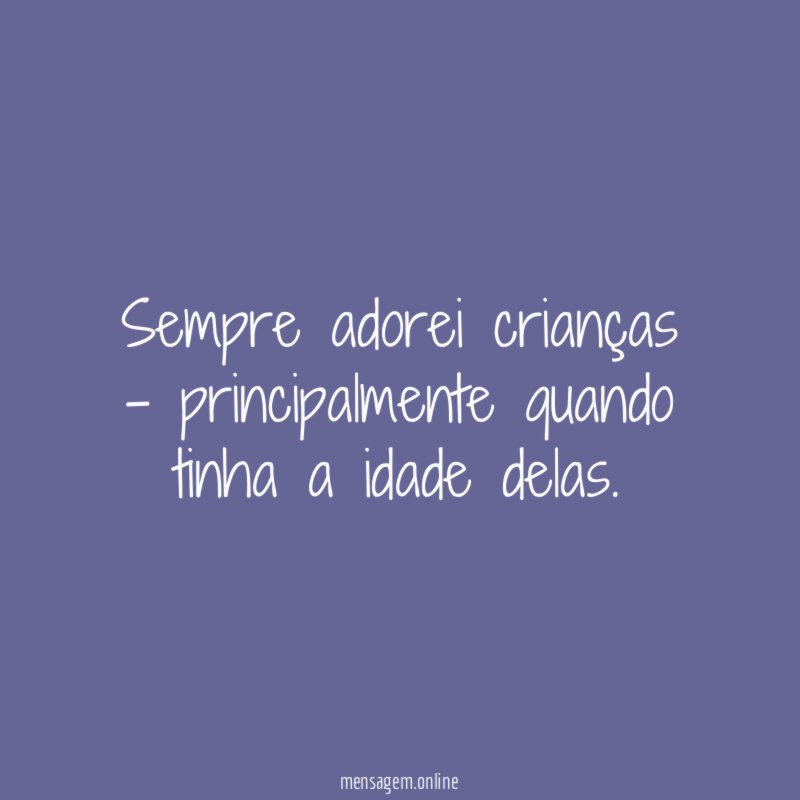 Sempre adorei crianças - principalmente quando tinha a idade delas