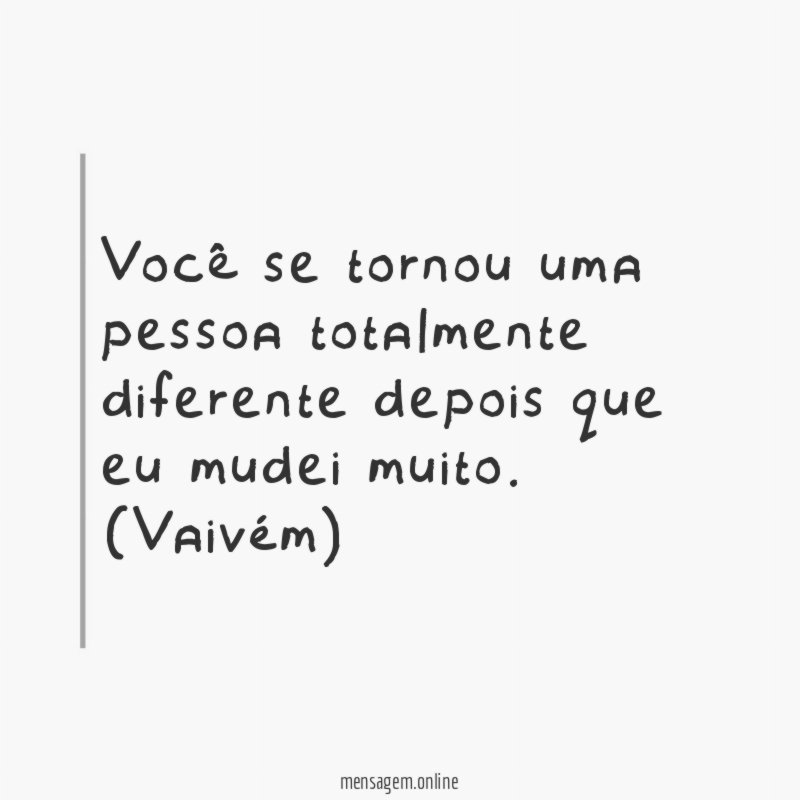 Você se tornou uma pessoa totalmente diferente depois que eu mudei muito
