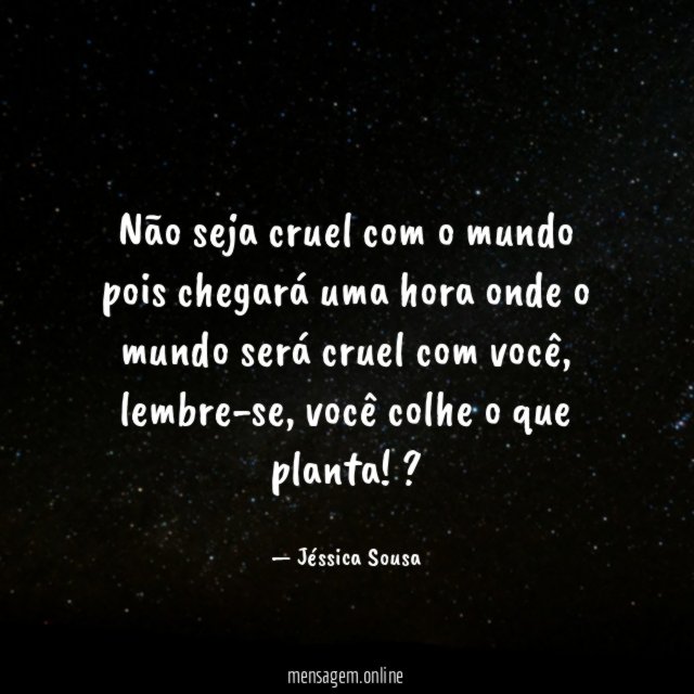 Não seja cruel com o mundo pois chegará