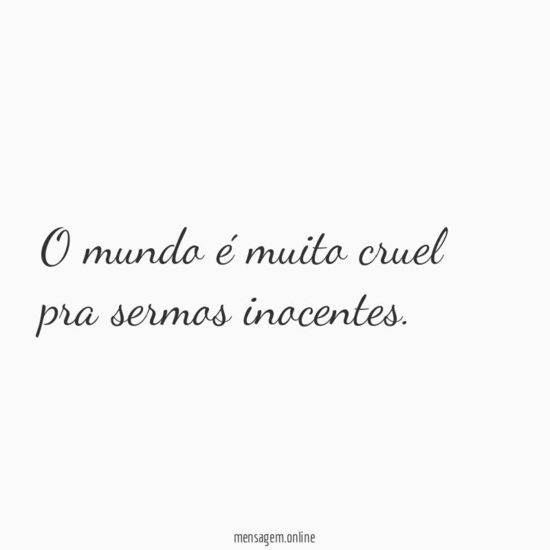 O mundo é muito cruel pra sermos inocentes