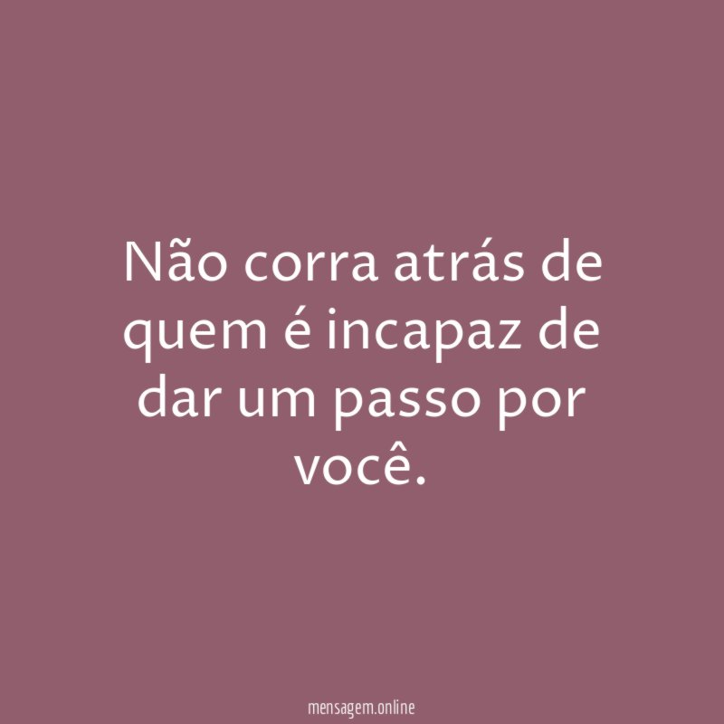 Não corra atrás de quem é incapaz de