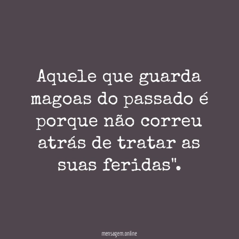 Aquele que guarda magoas do passado é porque