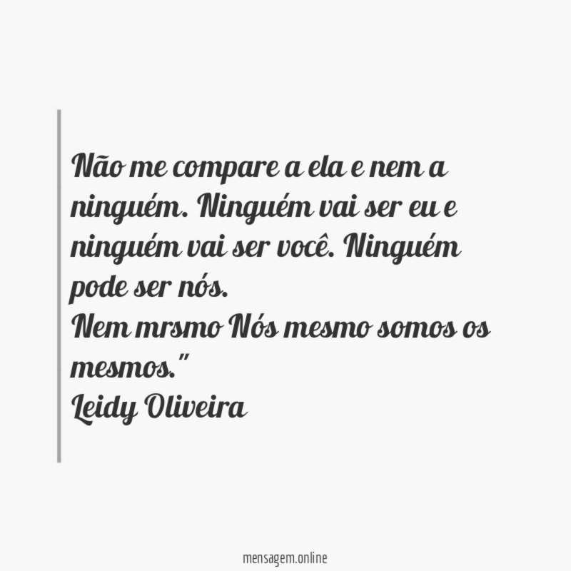 "Não me compare a ela e nem a ninguém. Ninguém vai ser eu e ninguém vai ser você. Ninguém pode ser nós.
Nem mrsmo Nós mesmo somos os mesmos."