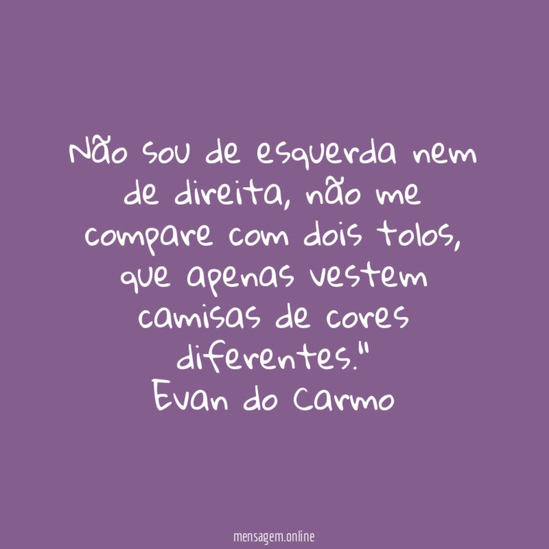 "Não sou de esquerda nem de direita, não me compare com dois tolos, que apenas vestem camisas de cores diferentes."