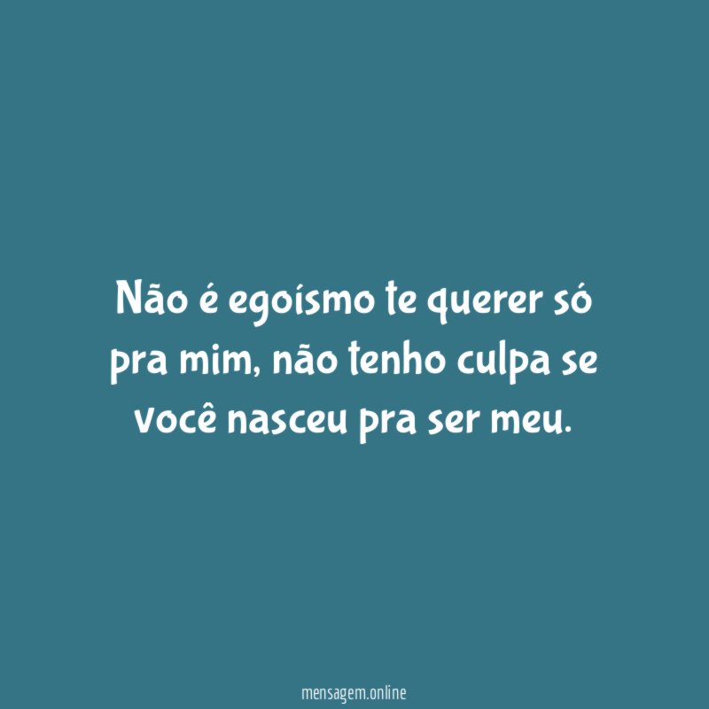 Não é egoísmo te querer só pra mim