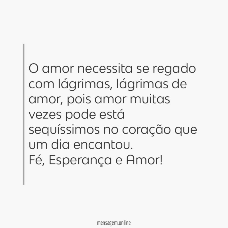 O amor necessita se regado com lágrimas, lágrimas de amor, pois amor muitas vezes pode está sequíssimos no coração que um dia encantou.