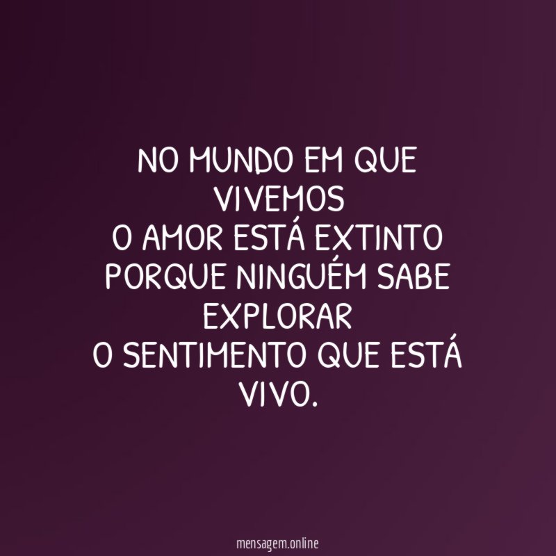 No mundo em que vivemos O amor está extinto Porque