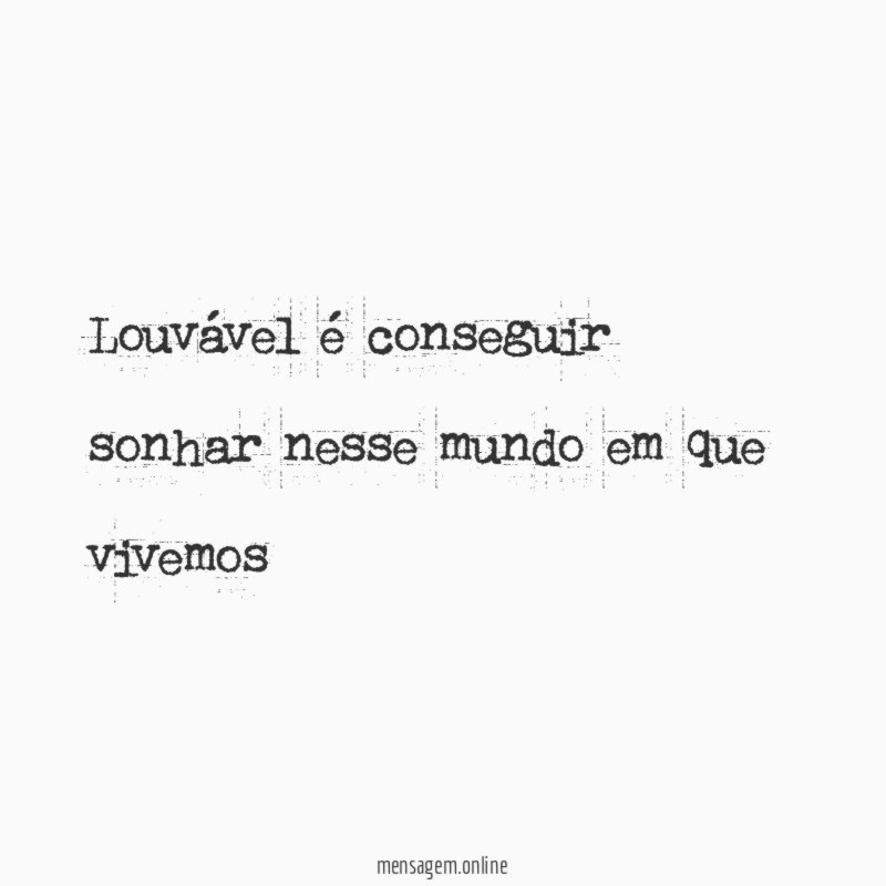 Louvável é conseguir sonhar nesse mundo em que vivemos